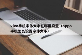 vivo手机字体大小在哪里设置（oppo手机怎么设置字体大小）