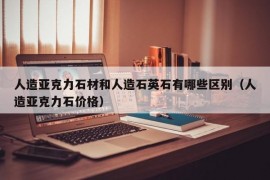 人造亚克力石材和人造石英石有哪些区别（人造亚克力石价格）