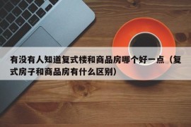 有没有人知道复式楼和商品房哪个好一点（复式房子和商品房有什么区别）