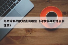 乌木家具的优缺点有哪些（乌木家具的特点和性质）