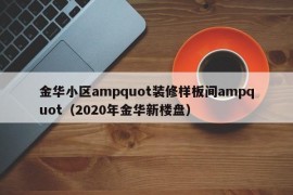 金华小区ampquot装修样板间ampquot（2020年金华新楼盘）