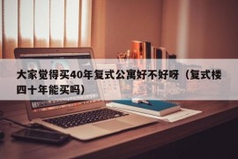 大家觉得买40年复式公寓好不好呀（复式楼四十年能买吗）