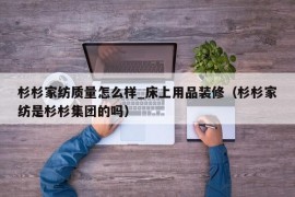 杉杉家纺质量怎么样_床上用品装修（杉杉家纺是杉杉集团的吗）