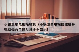 小锅卫星电视接收机（小锅卫星电视接收机开机就亮两个绿灯其于不显示）