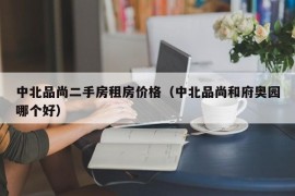 中北品尚二手房租房价格（中北品尚和府奥园哪个好）