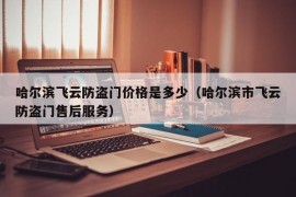 哈尔滨飞云防盗门价格是多少（哈尔滨市飞云防盗门售后服务）