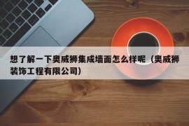 想了解一下奥威狮集成墙面怎么样呢（奥威狮装饰工程有限公司）