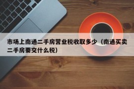 市场上南通二手房营业税收取多少（南通买卖二手房要交什么税）