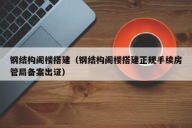 钢结构阁楼搭建（钢结构阁楼搭建正规手续房管局备案出证）