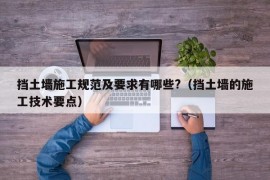 挡土墙施工规范及要求有哪些?（挡土墙的施工技术要点）