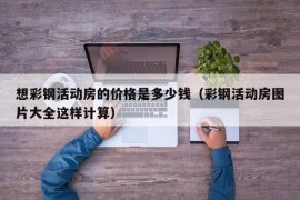 想彩钢活动房的价格是多少钱（彩钢活动房图片大全这样计算）