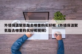 外墙保温聚氨酯去哪里购买好呢（外墙保温聚氨酯去哪里购买好呢视频）