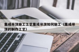 集成吊顶施工工艺集成吊顶如何施工（集成吊顶的制作工艺）