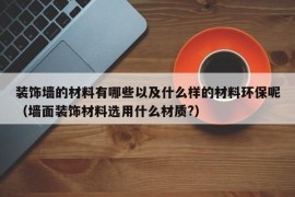 装饰墙的材料有哪些以及什么样的材料环保呢（墙面装饰材料选用什么材质?）