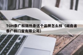 TGH泰广和隔热条这个品牌怎么样（湖南省泰广和门窗有限公司）