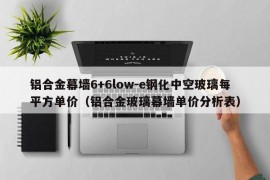 铝合金幕墙6+6low-e钢化中空玻璃每平方单价（铝合金玻璃幕墙单价分析表）