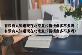 有没有人知道现在北京复式新楼盘多不多呀（有没有人知道现在北京复式新楼盘多不多呀）