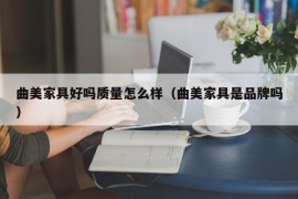 曲美家具好吗质量怎么样（曲美家具是品牌吗）