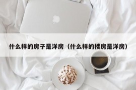 什么样的房子是洋房（什么样的楼房是洋房）