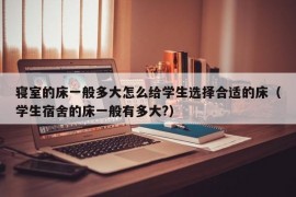 寝室的床一般多大怎么给学生选择合适的床（学生宿舍的床一般有多大?）