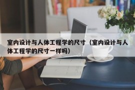 室内设计与人体工程学的尺寸（室内设计与人体工程学的尺寸一样吗）