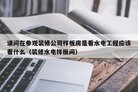 请问在参观装修公司样板房是看水电工程应该看什么（装修水电样板间）