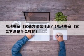 电动卷帘门安装方法是什么?（电动卷帘门安装方法是什么样的）