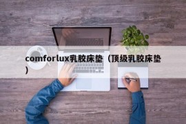 comforlux乳胶床垫（顶级乳胶床垫）