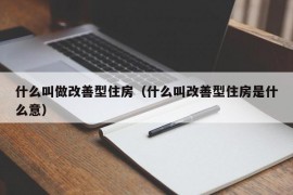 什么叫做改善型住房（什么叫改善型住房是什么意）