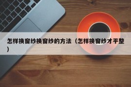 怎样换窗纱换窗纱的方法（怎样换窗纱才平整）