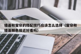 墙面和窗帘的搭配技巧应该怎么选择（窗帘和墙面颜色接近好看吗）