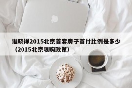 谁晓得2015北京首套房子首付比例是多少（2015北京限购政策）