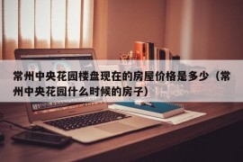 常州中央花园楼盘现在的房屋价格是多少（常州中央花园什么时候的房子）