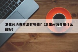 卫生间消毒方法有哪些?（卫生间消毒用什么最好）