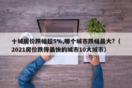 十城房价跌幅超5%,哪个城市跌幅最大?（2021房价跌得最快的城市10大城市）