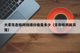 大家生态格网挡墙价格是多少（生态格网固滨笼）