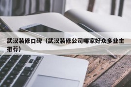 武汉装修口碑（武汉装修公司哪家好众多业主推荐）