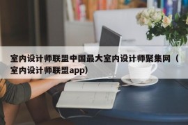 室内设计师联盟中国最大室内设计师聚集网（室内设计师联盟app）