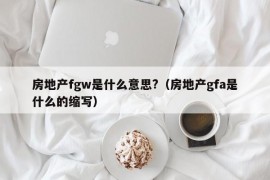 房地产fgw是什么意思?（房地产gfa是什么的缩写）