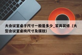 大会议室桌子尺寸一般是多少_家具装修（大型会议室桌椅尺寸及摆放）