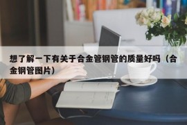 想了解一下有关于合金管钢管的质量好吗（合金钢管图片）