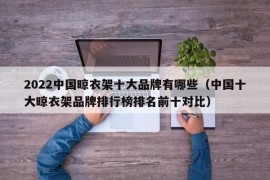 2022中国晾衣架十大品牌有哪些（中国十大晾衣架品牌排行榜排名前十对比）