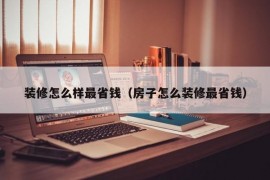 装修怎么样最省钱（房子怎么装修最省钱）