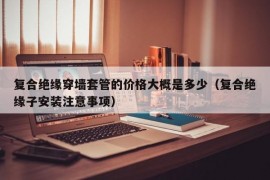 复合绝缘穿墙套管的价格大概是多少（复合绝缘子安装注意事项）