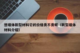 想墙体新型材料它的价格贵不贵呢（新型墙体材料介绍）