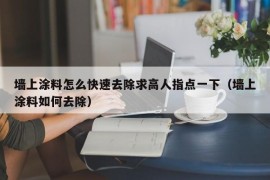 墙上涂料怎么快速去除求高人指点一下（墙上涂料如何去除）