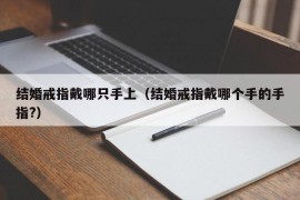 结婚戒指戴哪只手上（结婚戒指戴哪个手的手指?）