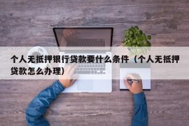 个人无抵押银行贷款要什么条件（个人无抵押贷款怎么办理）