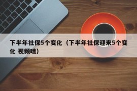 下半年社保5个变化（下半年社保迎来5个变化 视频哦）