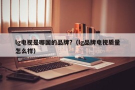 lg电视是哪国的品牌?（lg品牌电视质量怎么样）